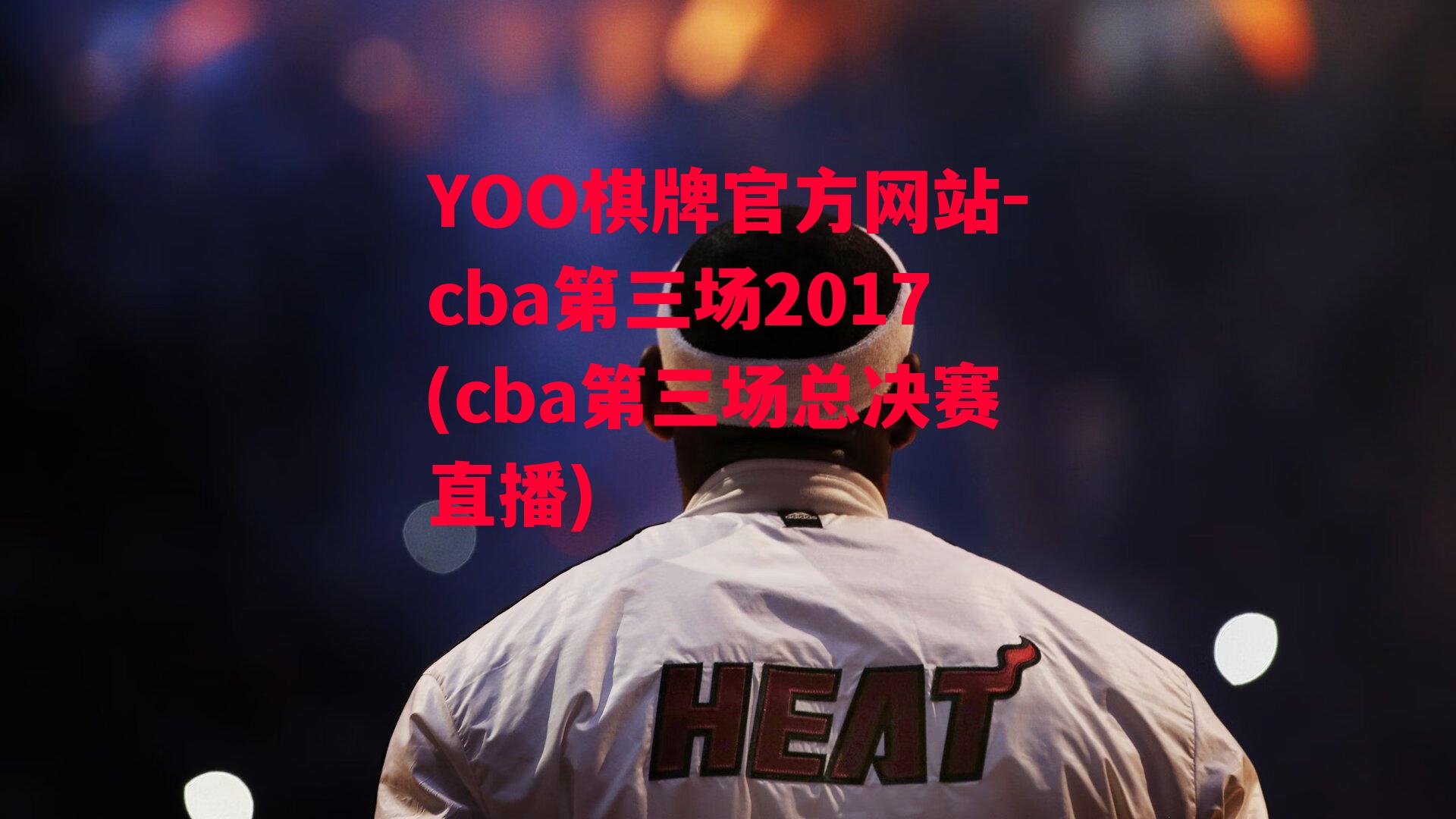 YOO棋牌官方网站-cba第三场2017(cba第三场总决赛直播)